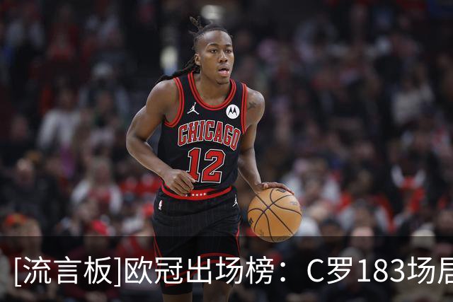 [流言板]欧冠出场榜：C罗183场居首；诺伊尔追平穆勒/梅西并列第三